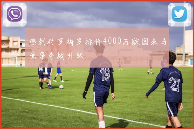 热刺对罗梅罗标价4000万欧国米马竞争夺战升级