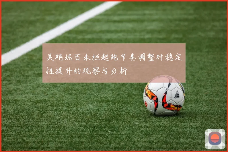 吴艳妮百米栏起跑节奏调整对稳定性提升的观察与分析