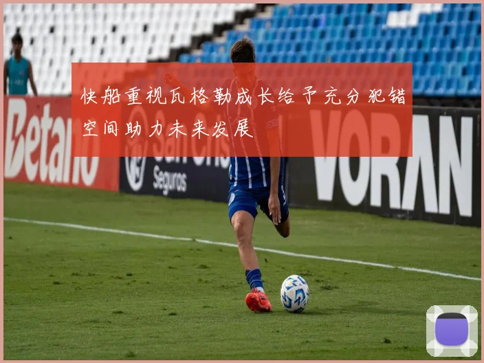 快船重视瓦格勒成长给予充分犯错空间助力未来发展